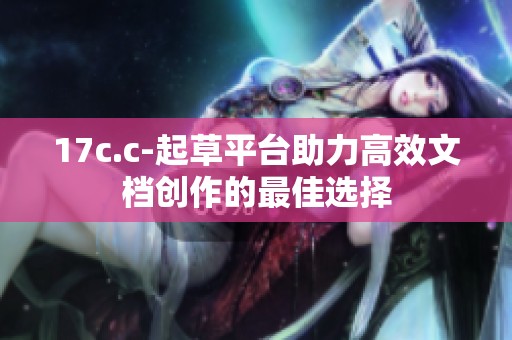17c.c-起草平台助力高效文档创作的最佳选择