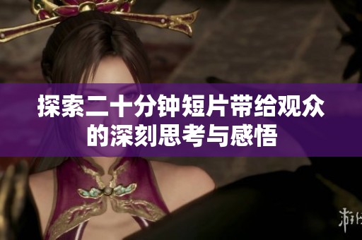 探索二十分钟短片带给观众的深刻思考与感悟