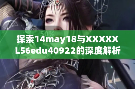 探索14may18与XXXXXL56edu40922的深度解析与应用分享