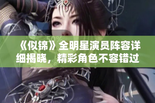 《似锦》全明星演员阵容详细揭晓，精彩角色不容错过