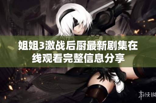 姐姐3激战后厨最新剧集在线观看完整信息分享