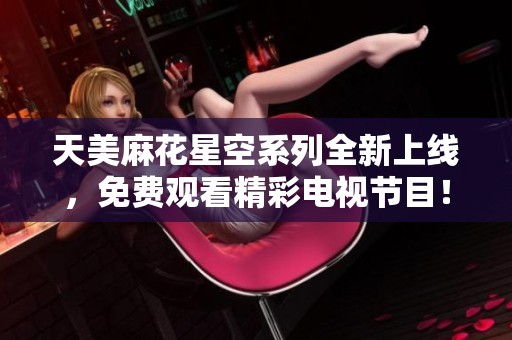 天美麻花星空系列全新上线，免费观看精彩电视节目！