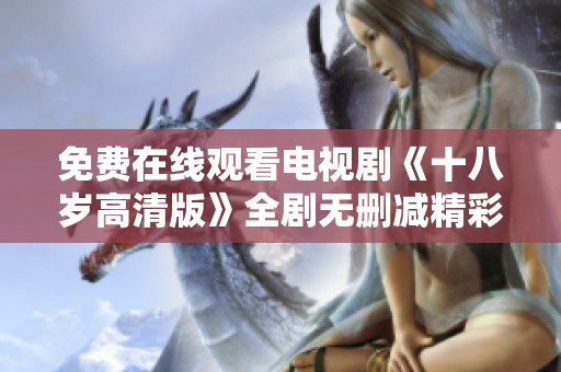 免费在线观看电视剧《十八岁高清版》全剧无删减精彩内容解析
