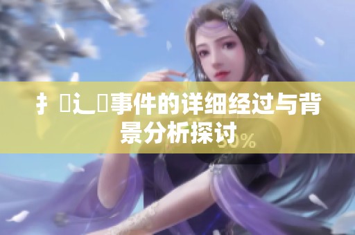 扌喿辶畐事件的详细经过与背景分析探讨