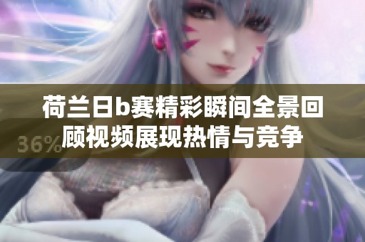 荷兰日b赛精彩瞬间全景回顾视频展现热情与竞争