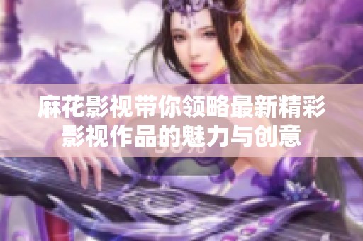 麻花影视带你领略最新精彩影视作品的魅力与创意
