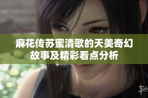 麻花传苏蜜清歌的天美奇幻故事及精彩看点分析