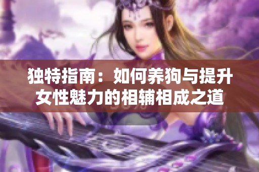 独特指南：如何养狗与提升女性魅力的相辅相成之道