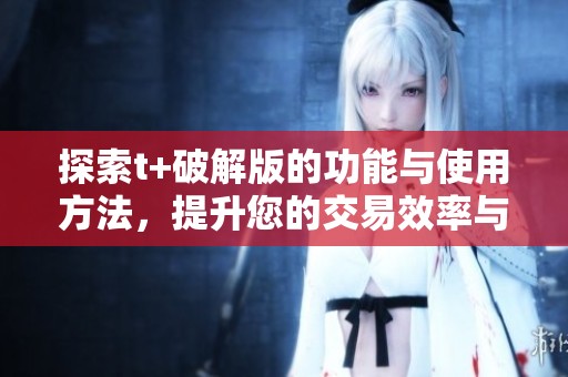 探索t+破解版的功能与使用方法，提升您的交易效率与体验
