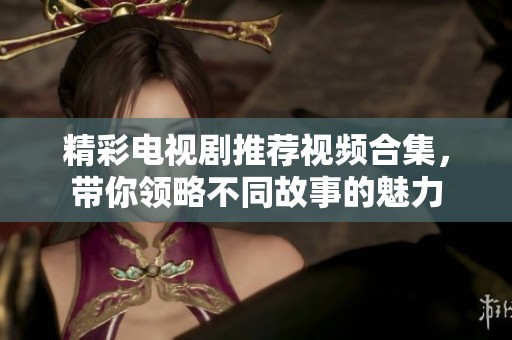 精彩电视剧推荐视频合集，带你领略不同故事的魅力
