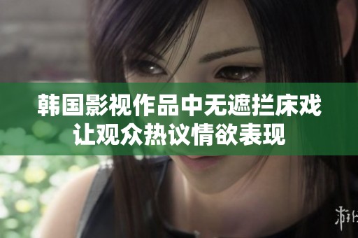 韩国影视作品中无遮拦床戏让观众热议情欲表现