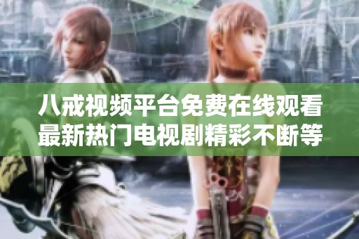 八戒视频平台免费在线观看最新热门电视剧精彩不断等你来欣赏
