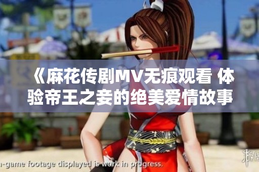 《麻花传剧MV无痕观看 体验帝王之妾的绝美爱情故事》