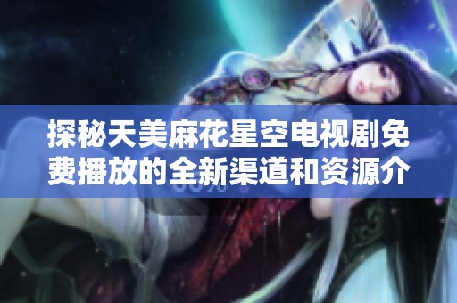探秘天美麻花星空电视剧免费播放的全新渠道和资源介绍