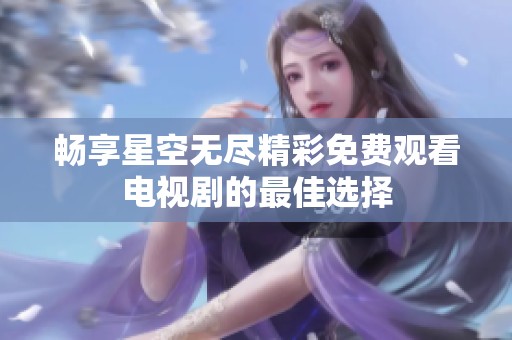 畅享星空无尽精彩免费观看电视剧的最佳选择