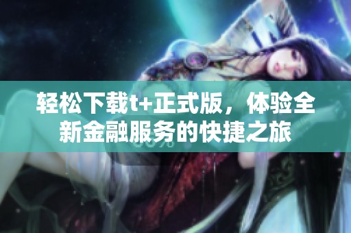 轻松下载t+正式版，体验全新金融服务的快捷之旅