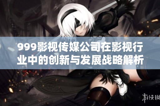 999影视传媒公司在影视行业中的创新与发展战略解析