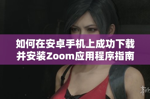 如何在安卓手机上成功下载并安装Zoom应用程序指南
