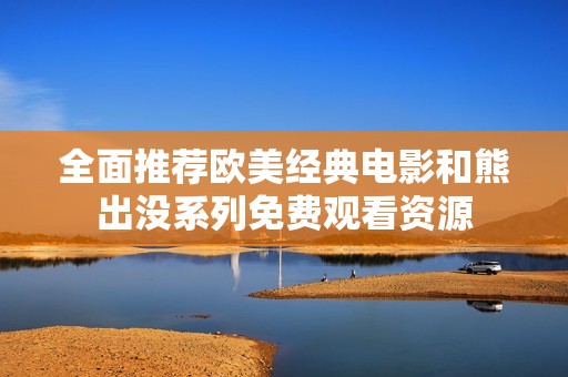 全面推荐欧美经典电影和熊出没系列免费观看资源