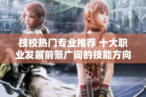 技校热门专业推荐 十大职业发展前景广阔的技能方向