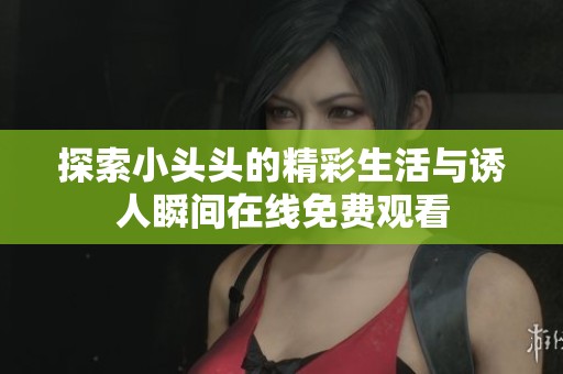 探索小头头的精彩生活与诱人瞬间在线免费观看