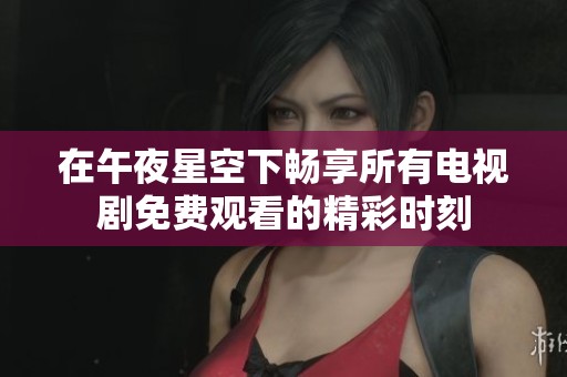 在午夜星空下畅享所有电视剧免费观看的精彩时刻
