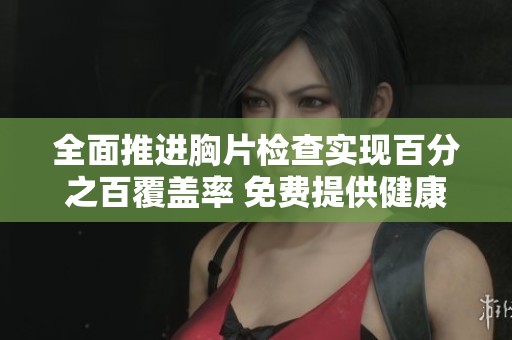全面推进胸片检查实现百分之百覆盖率 免费提供健康保障服务