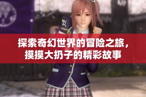 探索奇幻世界的冒险之旅，摸摸大扔子的精彩故事