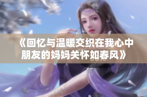《回忆与温暖交织在我心中朋友的妈妈关怀如春风》