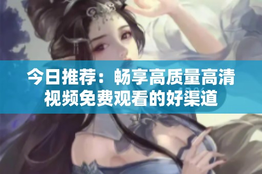 今日推荐：畅享高质量高清视频免费观看的好渠道