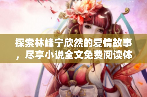 探索林峰宁欣然的爱情故事，尽享小说全文免费阅读体验