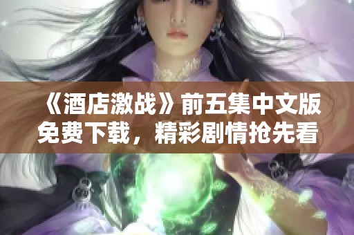 《酒店激战》前五集中文版免费下载，精彩剧情抢先看尽在这里！