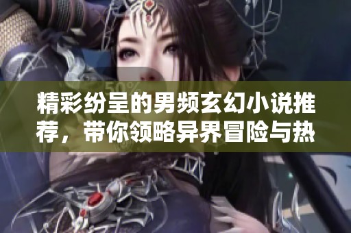精彩纷呈的男频玄幻小说推荐，带你领略异界冒险与热血传奇
