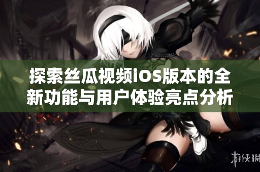 探索丝瓜视频iOS版本的全新功能与用户体验亮点分析