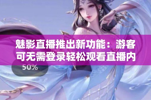 魅影直播推出新功能：游客可无需登录轻松观看直播内容