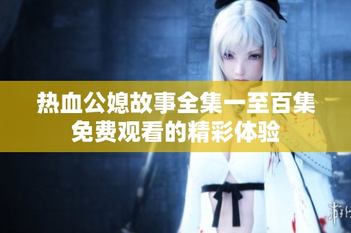 热血公媳故事全集一至百集免费观看的精彩体验