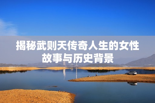 揭秘武则天传奇人生的女性故事与历史背景