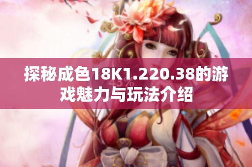探秘成色18K1.220.38的游戏魅力与玩法介绍