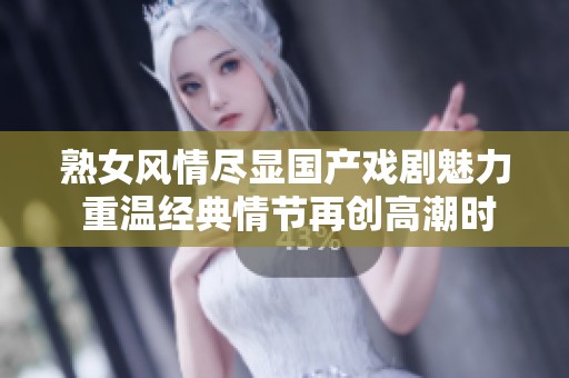 熟女风情尽显国产戏剧魅力 重温经典情节再创高潮时刻