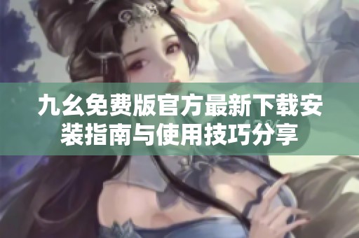 九幺免费版官方最新下载安装指南与使用技巧分享