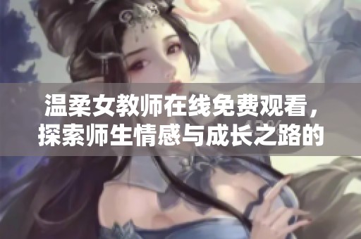 温柔女教师在线免费观看，探索师生情感与成长之路的电视剧