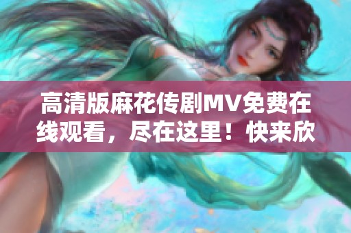 高清版麻花传剧MV免费在线观看，尽在这里！快来欣赏吧！
