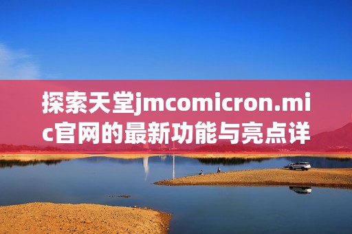 探索天堂jmcomicron.mic官网的最新功能与亮点详解