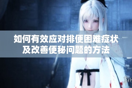 如何有效应对排便困难症状及改善便秘问题的方法