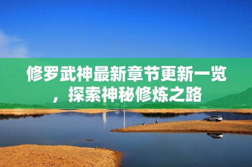 修罗武神最新章节更新一览，探索神秘修炼之路