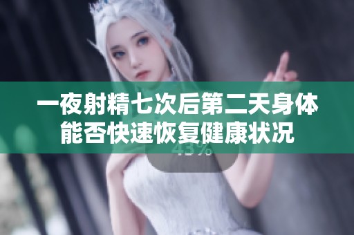 一夜射精七次后第二天身体能否快速恢复健康状况
