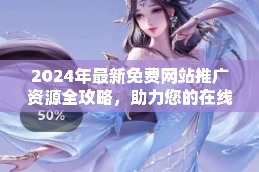 2024年最新免费网站推广资源全攻略，助力您的在线业务发展