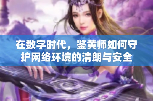 在数字时代，鉴黄师如何守护网络环境的清朗与安全
