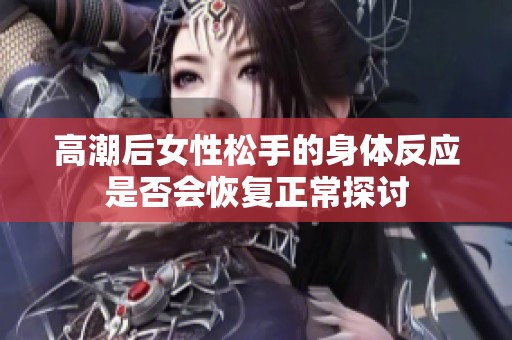 高潮后女性松手的身体反应是否会恢复正常探讨