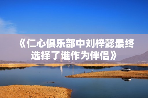 《仁心俱乐部中刘梓懿最终选择了谁作为伴侣》